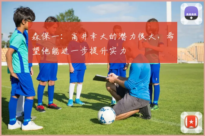 森保一：高井幸大的潜力很大，希望他能进一步提升实力