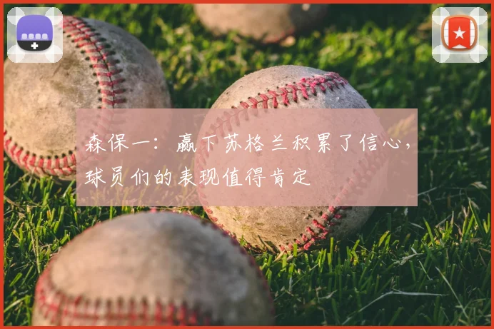 森保一：赢下苏格兰积累了信心，球员们的表现值得肯定