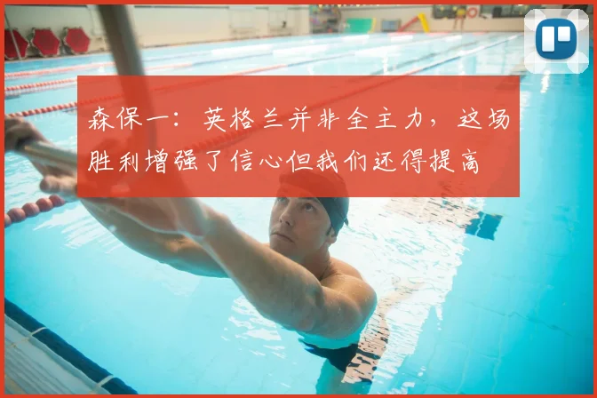 森保一：英格兰并非全主力，这场胜利增强了信心但我们还得提高