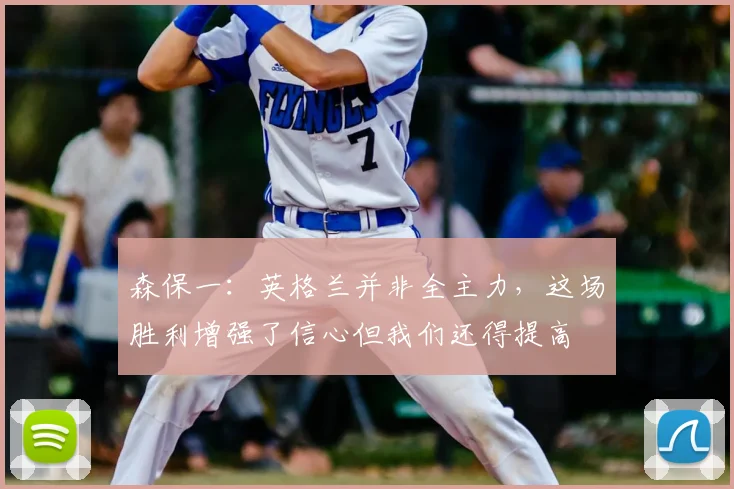 森保一：英格兰并非全主力，这场胜利增强了信心但我们还得提高