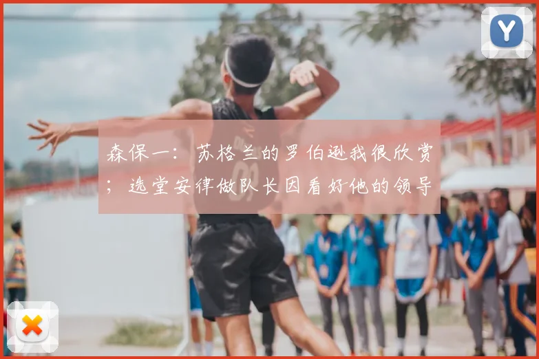 森保一：苏格兰的罗伯逊我很欣赏；选堂安律做队长因看好他的领导力